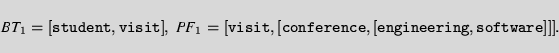 \begin{displaymath}\mbox{\it BT}_1={\tt [student, visit]},
\;
\mbox{\it PF}_1={\tt [visit, [conference, [engineering, software]]]}.
\end{displaymath}