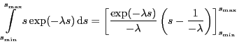 $\displaystyle \int_{s_{\min}}^{s_{\max}} s \exp(-\lambda s ) \, \mathrm{d}s = \...
...s)}{-\lambda} \left(s - \frac{1}{-\lambda}\right) \right]_{s_{\min}}^{s_{\max}}$